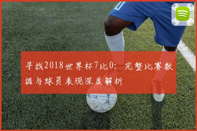 寻找2018世界杯7比0：完整比赛数据与球员表现深度解析
