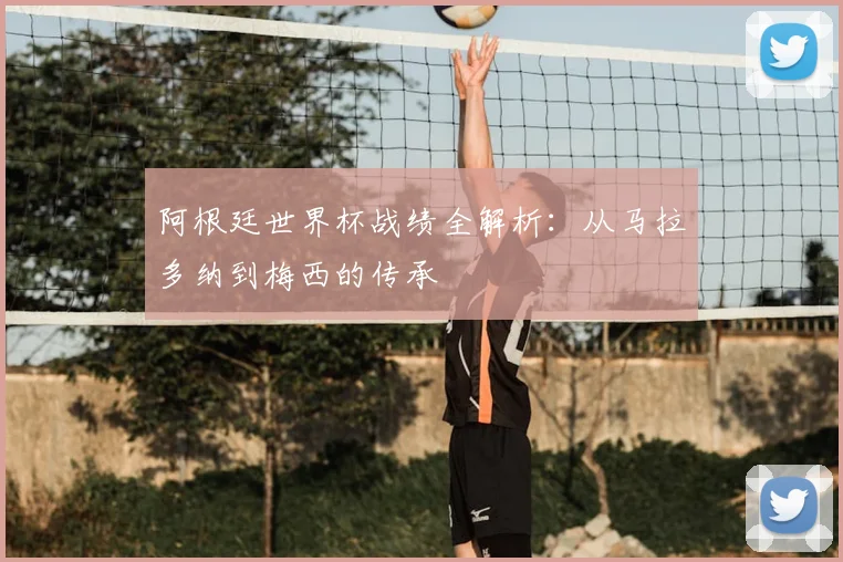 阿根廷世界杯战绩全解析：从马拉多纳到梅西的传承