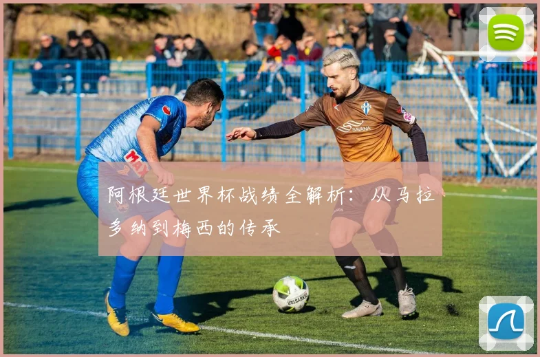 阿根廷世界杯战绩全解析：从马拉多纳到梅西的传承