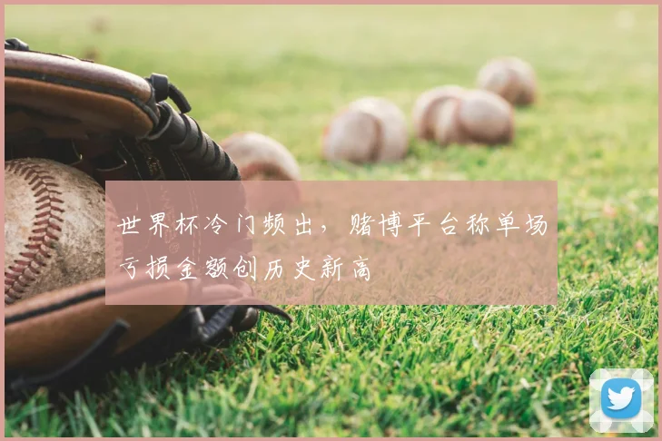 世界杯冷门频出,赌博平台称单场亏损金额创历史新高