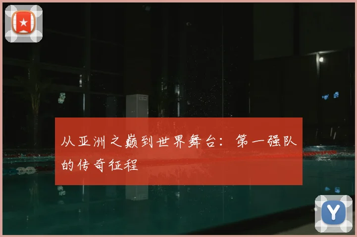 从亚洲之巅到世界舞台：第一强队的传奇征程