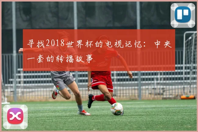 寻找2018世界杯的电视记忆：中央一套的转播故事