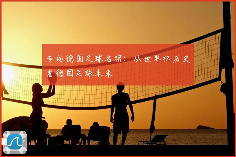 专访德国足球名宿:从世界杯历史看德国足球未来