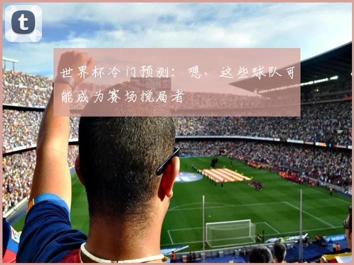世界杯冷门预测:嗯,这些球队可能成为赛场搅局者