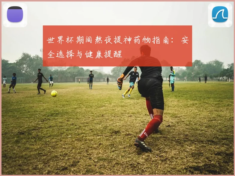 世界杯期间熬夜提神药物指南：安全选择与健康提醒