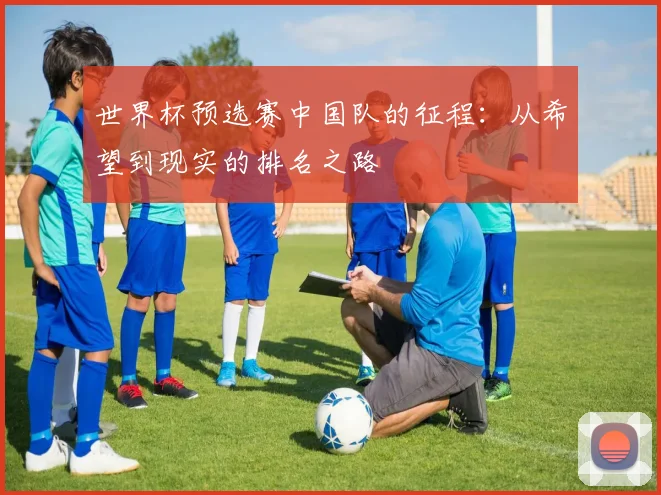 世界杯预选赛中国队的征程：从希望到现实的排名之路
