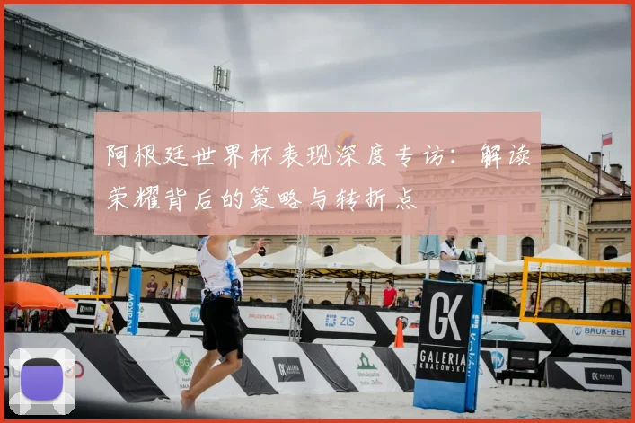 阿根廷世界杯表现深度专访：解读荣耀背后的策略与转折点