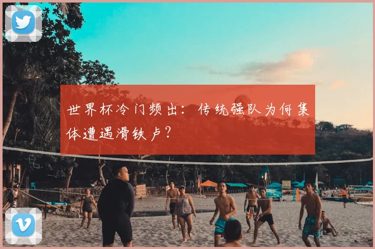 世界杯冷门频出:传统强队为何集体遭遇滑铁卢?