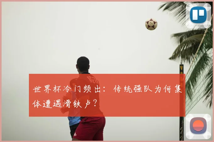 世界杯冷门频出：传统强队为何集体遭遇滑铁卢？