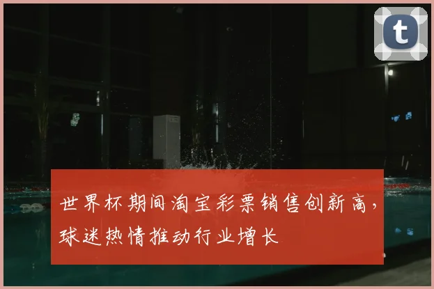 世界杯期间淘宝彩票销售创新高，球迷热情推动行业增长