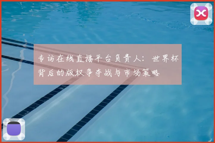 专访在线直播平台负责人:世界杯背后的版权争夺战与市场策略