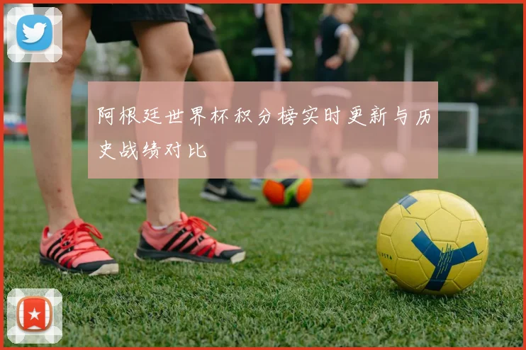 阿根廷世界杯积分榜实时更新与历史战绩对比