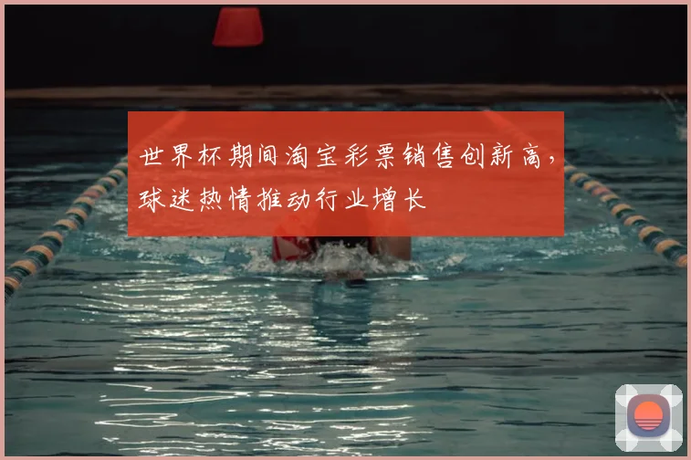 世界杯期间淘宝彩票销售创新高,球迷热情推动行业增长