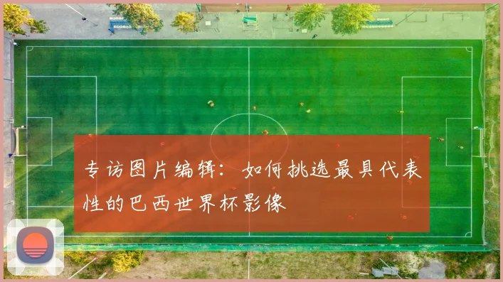 专访图片编辑：如何挑选最具代表性的巴西世界杯影像