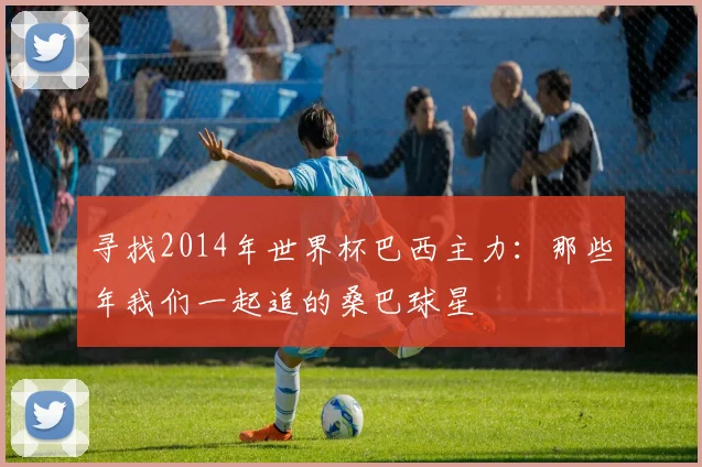 寻找2014年世界杯巴西主力：那些年我们一起追的桑巴球星