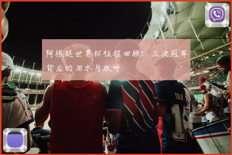 阿根廷世界杯征程回顾：三次冠军背后的泪水与欢呼