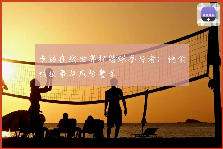 专访在线世界杯赌球参与者：他们的故事与风险警示