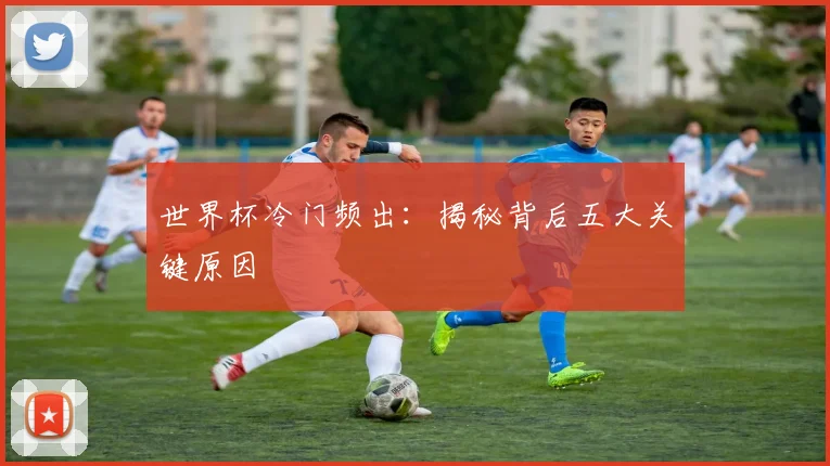 世界杯冷门频出:揭秘背后五大关键原因