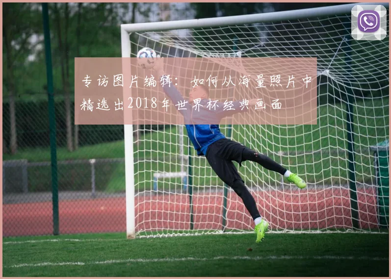 专访图片编辑:如何从海量照片中精选出2018年世界杯经典画面