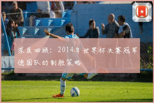 深度回顾：2014年世界杯决赛冠军德国队的制胜策略