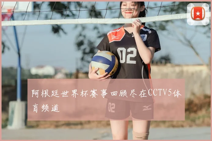 阿根廷世界杯赛事回顾尽在CCTV5体育频道