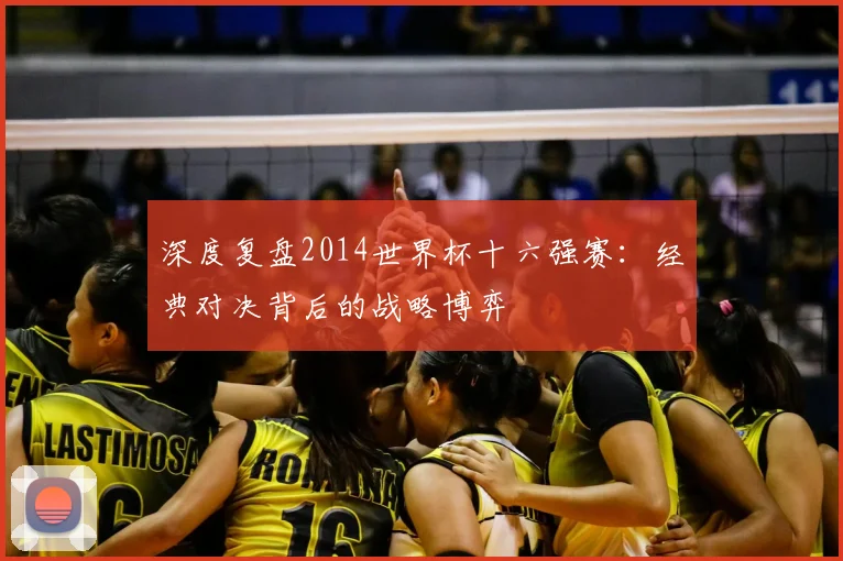 深度复盘2014世界杯十六强赛：经典对决背后的战略博弈