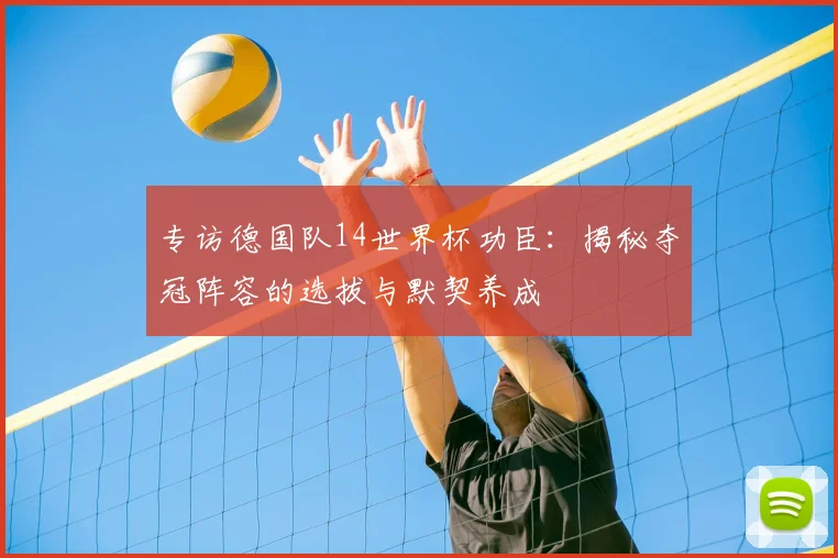 专访德国队14世界杯功臣：揭秘夺冠阵容的选拔与默契养成