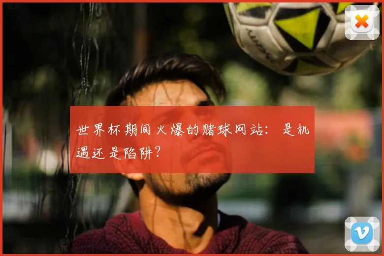 世界杯期间火爆的赌球网站:是机遇还是陷阱?