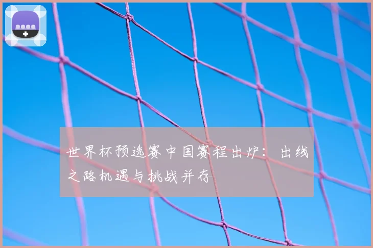 世界杯预选赛中国赛程出炉:出线之路机遇与挑战并存