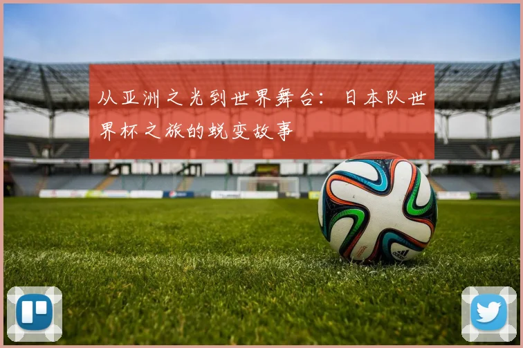 从亚洲之光到世界舞台:日本队世界杯之旅的蜕变故事