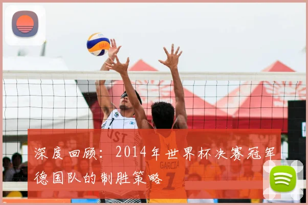 深度回顾：2014年世界杯决赛冠军德国队的制胜策略