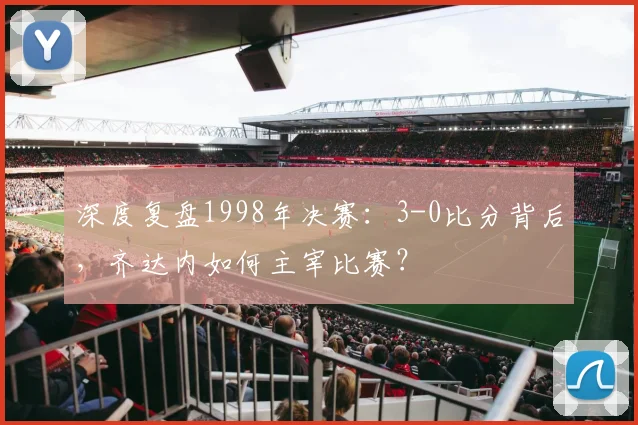 深度复盘1998年决赛：3-0比分背后，齐达内如何主宰比赛？