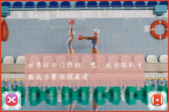 世界杯冷门预测：嗯，这些球队可能成为赛场搅局者