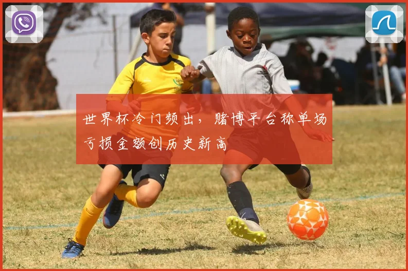 世界杯冷门频出,赌博平台称单场亏损金额创历史新高
