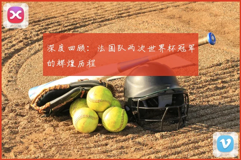 深度回顾：法国队两次世界杯冠军的辉煌历程