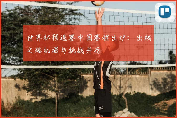 世界杯预选赛中国赛程出炉:出线之路机遇与挑战并存